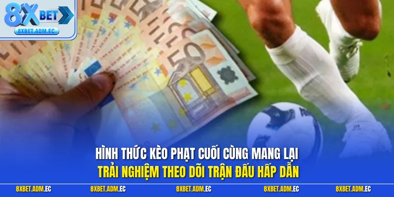 Hình thức kèo phạt cuối cùng mang lại trải nghiệm theo dõi trận đấu hấp dẫn